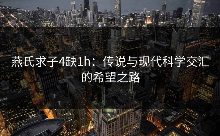 燕氏求子4缺1h:传说与现代科学交汇的希望之路 燕氏求子4缺1h:传说与现代科学交汇的希望之路