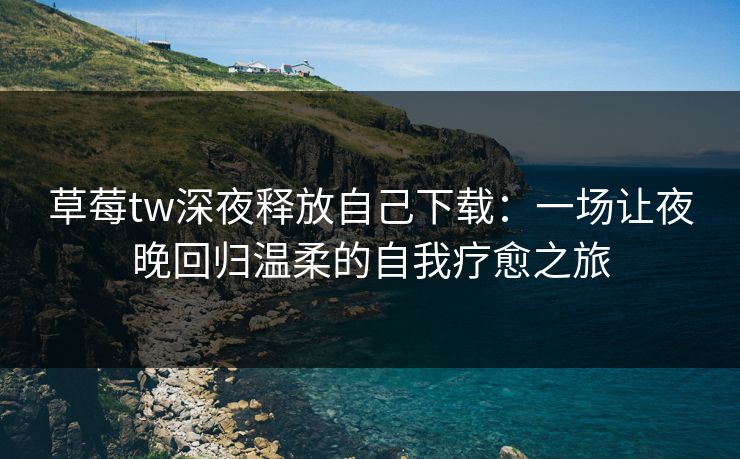 草莓tw深夜释放自己下载:一场让夜晚回归温柔的自我疗愈之旅 草莓tw深夜释放自己下载:一场让夜晚回归温柔的自我疗愈之旅