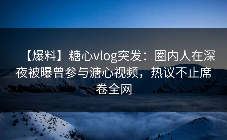 【爆料】糖心vlog突发:圈内人在深夜被曝曾参与溏心视频,热议不止席卷全网 【爆料】糖心vlog突发:圈内人在深夜被曝曾参与溏心视频,热议不止席卷全网