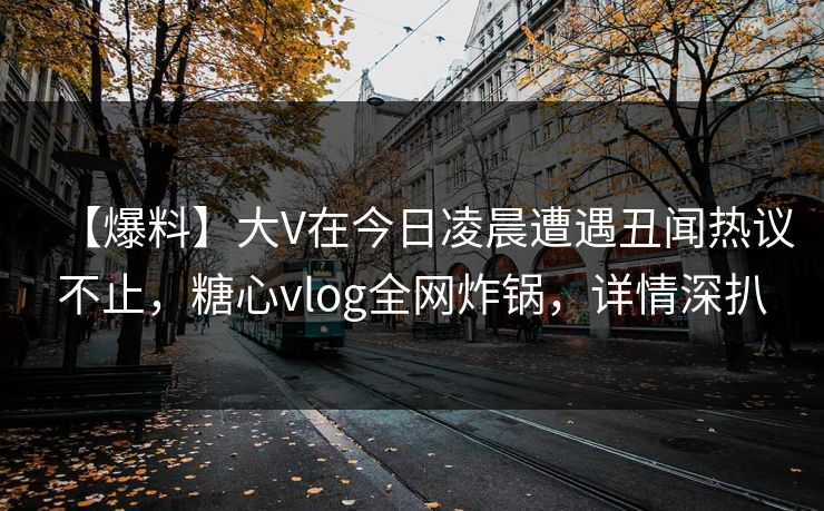 【爆料】大V在今日凌晨遭遇丑闻热议不止,糖心vlog全网炸锅,详情深扒 【爆料】大V在今日凌晨遭遇丑闻热议不止,糖心vlog全网炸锅,详情深扒