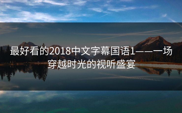 最好看的2018中文字幕国语1——一场穿越时光的视听盛宴 最好看的2018中文字幕国语1——一场穿越时光的视听盛宴