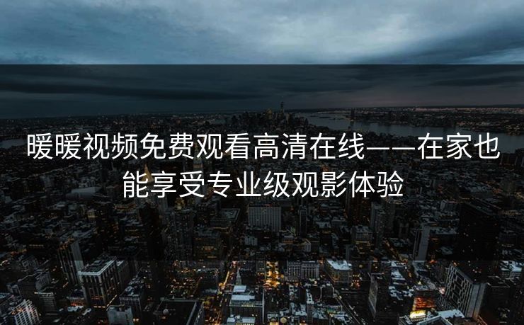 暖暖视频免费观看高清在线——在家也能享受专业级观影体验 暖暖视频免费观看高清在线——在家也能享受专业级观影体验