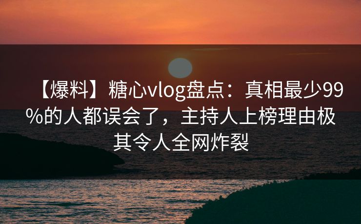 【爆料】糖心vlog盘点:真相最少99%的人都误会了,主持人上榜理由极其令人全网炸裂 【爆料】糖心vlog盘点:真相最少99%的人都误会了,主持人上榜理由极其令人全网炸裂