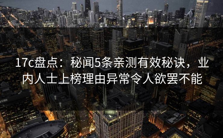 17c盘点:秘闻5条亲测有效秘诀,业内人士上榜理由异常令人欲罢不能 17c盘点:秘闻5条亲测有效秘诀,业内人士上榜理由异常令人欲罢不能