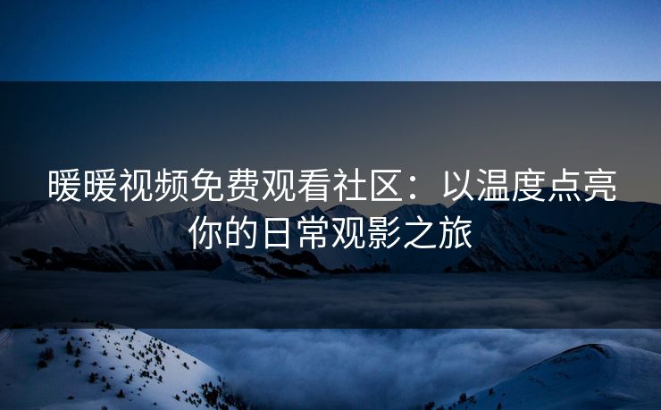 暖暖视频免费观看社区:以温度点亮你的日常观影之旅 暖暖视频免费观看社区:以温度点亮你的日常观影之旅