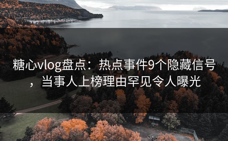 糖心vlog盘点:热点事件9个隐藏信号,当事人上榜理由罕见令人曝光 糖心vlog盘点:热点事件9个隐藏信号,当事人上榜理由罕见令人曝光
