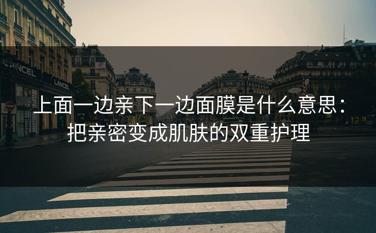 上面一边亲下一边面膜是什么意思:把亲密变成肌肤的双重护理 上面一边亲下一边面膜是什么意思:把亲密变成肌肤的双重护理