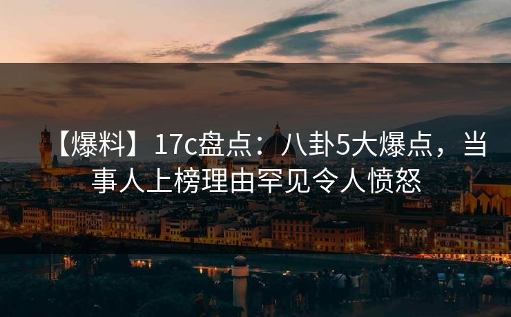【爆料】17c盘点：八卦5大爆点，当事人上榜理由罕见令人愤怒