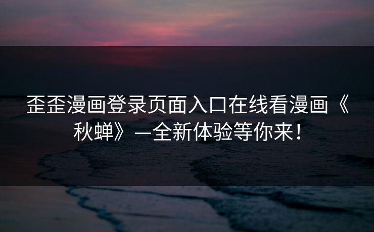 歪歪漫画登录页面入口在线看漫画《秋蝉》—全新体验等你来! 歪歪漫画登录页面入口在线看漫画《秋蝉》—全新体验等你来!