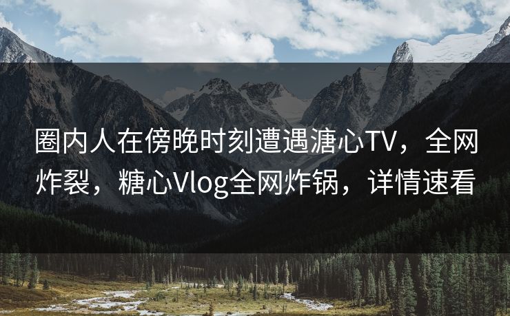 圈内人在傍晚时刻遭遇溏心TV,全网炸裂,糖心Vlog全网炸锅,详情速看 圈内人在傍晚时刻遭遇溏心TV,全网炸裂,糖心Vlog全网炸锅,详情速看