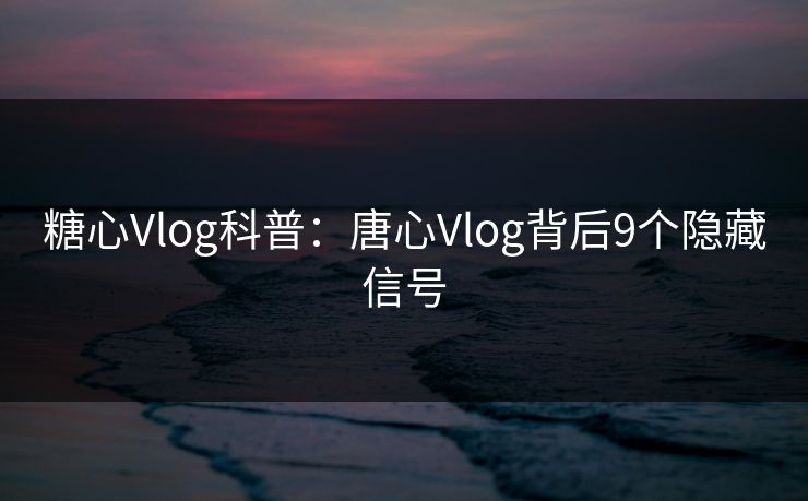 糖心Vlog科普:唐心Vlog背后9个隐藏信号 糖心Vlog科普:唐心Vlog背后9个隐藏信号