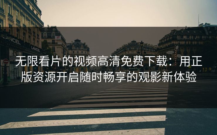 无限看片的视频高清免费下载:用正版资源开启随时畅享的观影新体验 无限看片的视频高清免费下载:用正版资源开启随时畅享的观影新体验