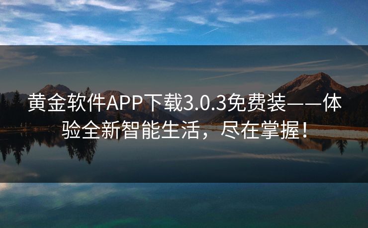黄金软件APP下载3.0.3免费装——体验全新智能生活,尽在掌握! 黄金软件APP下载3.0.3免费装——体验全新智能生活,尽在掌握!