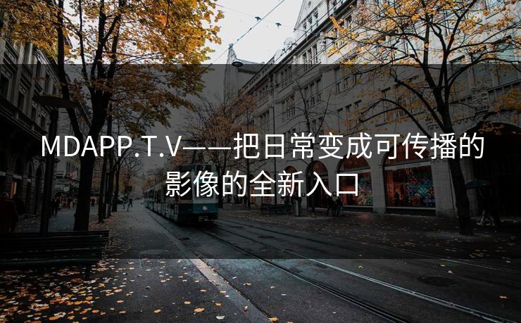 MDAPP.T.V——把日常变成可传播的影像的全新入口