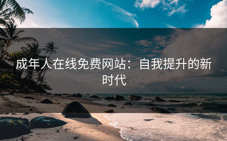 成年人在线免费网站:自我提升的新时代 成年人在线免费网站:自我提升的新时代