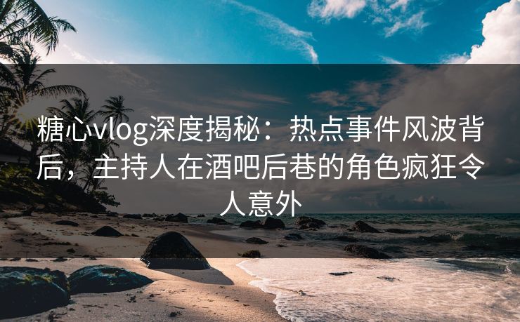 糖心vlog深度揭秘:热点事件风波背后,主持人在酒吧后巷的角色疯狂令人意外 糖心vlog深度揭秘:热点事件风波背后,主持人在酒吧后巷的角色疯狂令人意外