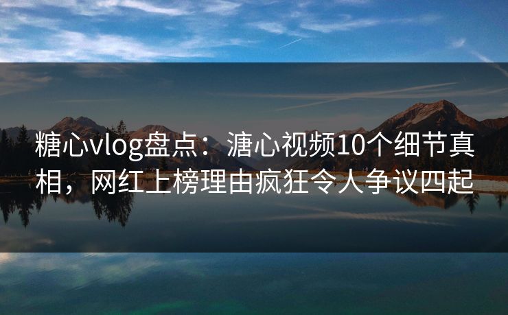 糖心vlog盘点:溏心视频10个细节真相,网红上榜理由疯狂令人争议四起 糖心vlog盘点:溏心视频10个细节真相,网红上榜理由疯狂令人争议四起