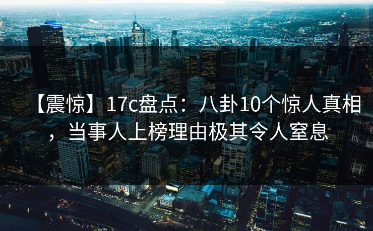 【震惊】17c盘点:八卦10个惊人真相,当事人上榜理由极其令人窒息 【震惊】17c盘点:八卦10个惊人真相,当事人上榜理由极其令人窒息