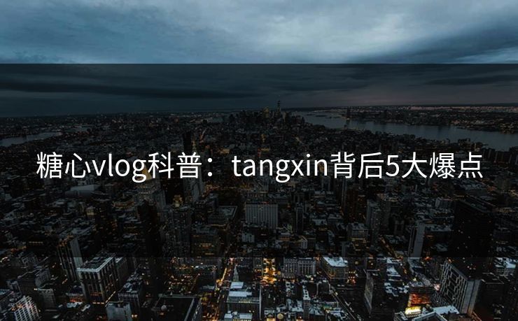 糖心vlog科普:tangxin背后5大爆点 糖心vlog科普:tangxin背后5大爆点