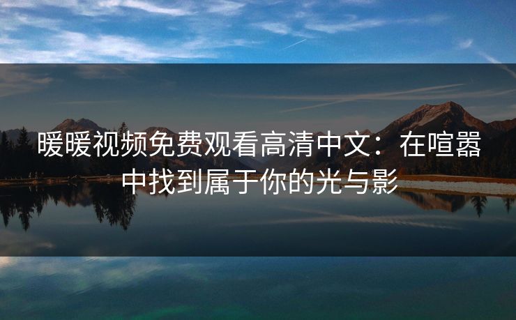 暖暖视频免费观看高清中文:在喧嚣中找到属于你的光与影 暖暖视频免费观看高清中文:在喧嚣中找到属于你的光与影