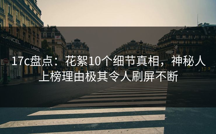 17c盘点:花絮10个细节真相,神秘人上榜理由极其令人刷屏不断 17c盘点:花絮10个细节真相,神秘人上榜理由极其令人刷屏不断