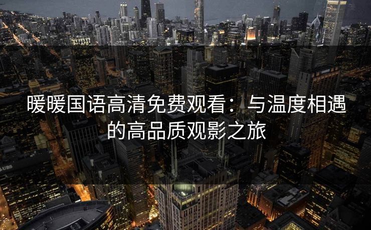 暖暖国语高清免费观看：与温度相遇的高品质观影之旅