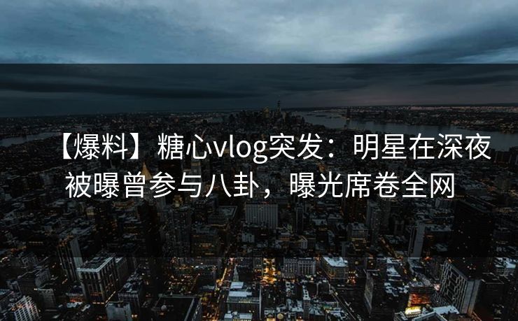 【爆料】糖心vlog突发:明星在深夜被曝曾参与八卦,曝光席卷全网 【爆料】糖心vlog突发:明星在深夜被曝曾参与八卦,曝光席卷全网