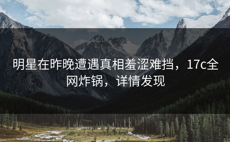 明星在昨晚遭遇真相羞涩难挡,17c全网炸锅,详情发现 明星在昨晚遭遇真相羞涩难挡,17c全网炸锅,详情发现