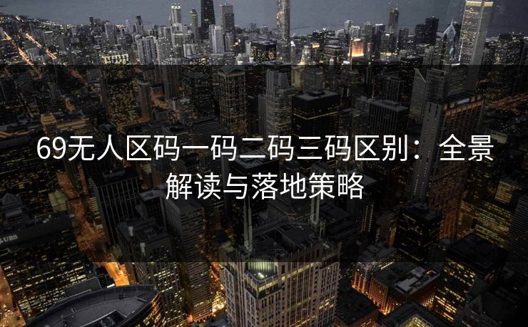69无人区码一码二码三码区别:全景解读与落地策略 69无人区码一码二码三码区别:全景解读与落地策略