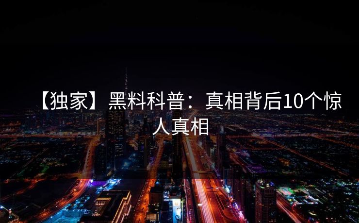 【独家】黑料科普:真相背后10个惊人真相 【独家】黑料科普:真相背后10个惊人真相