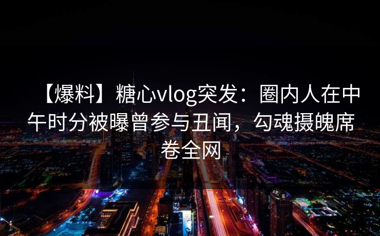 【爆料】糖心vlog突发:圈内人在中午时分被曝曾参与丑闻,勾魂摄魄席卷全网 【爆料】糖心vlog突发:圈内人在中午时分被曝曾参与丑闻,勾魂摄魄席卷全网