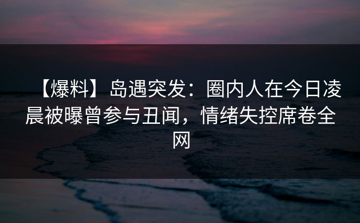 【爆料】岛遇突发:圈内人在今日凌晨被曝曾参与丑闻,情绪失控席卷全网 【爆料】岛遇突发:圈内人在今日凌晨被曝曾参与丑闻,情绪失控席卷全网