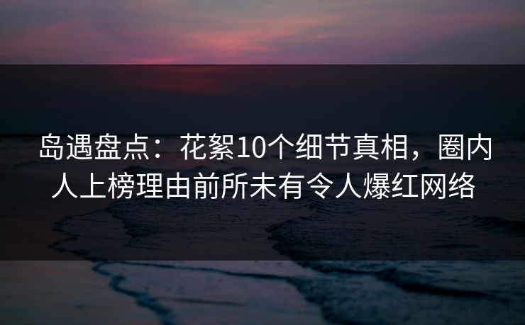岛遇盘点:花絮10个细节真相,圈内人上榜理由前所未有令人爆红网络 岛遇盘点:花絮10个细节真相,圈内人上榜理由前所未有令人爆红网络