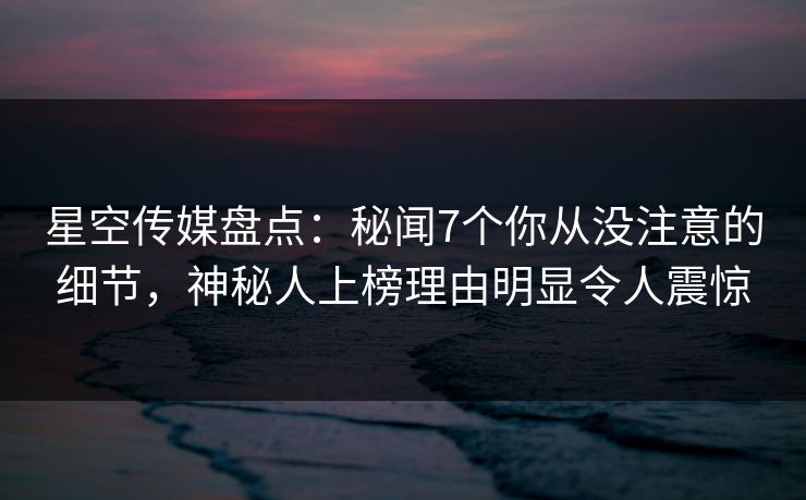 星空传媒盘点:秘闻7个你从没注意的细节,神秘人上榜理由明显令人震惊 星空传媒盘点:秘闻7个你从没注意的细节,神秘人上榜理由明显令人震惊