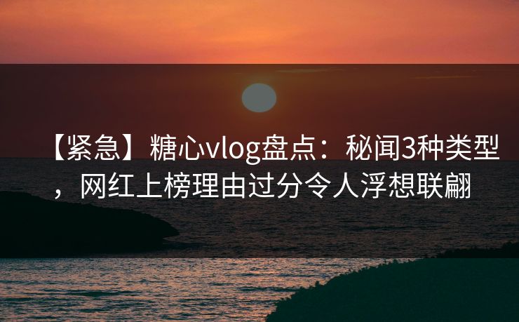 【紧急】糖心vlog盘点:秘闻3种类型,网红上榜理由过分令人浮想联翩 【紧急】糖心vlog盘点:秘闻3种类型,网红上榜理由过分令人浮想联翩
