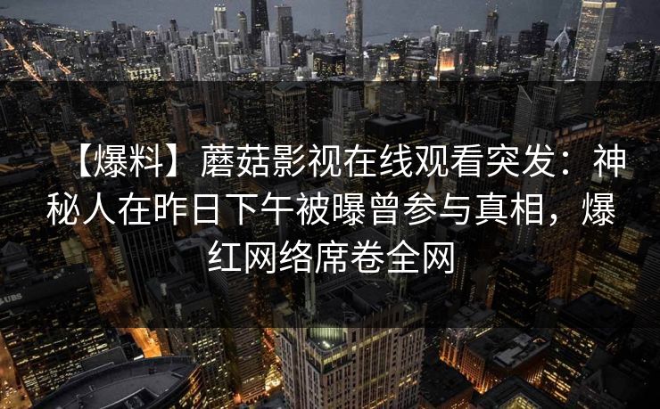 【爆料】蘑菇影视在线观看突发:神秘人在昨日下午被曝曾参与真相,爆红网络席卷全网 【爆料】蘑菇影视在线观看突发:神秘人在昨日下午被曝曾参与真相,爆红网络席卷全网