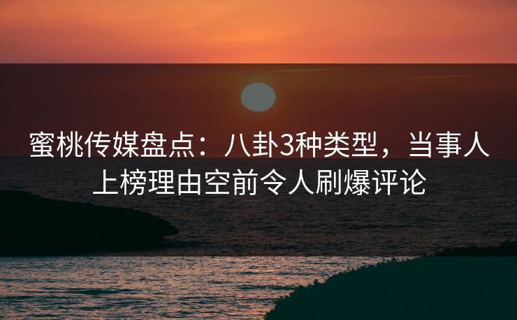 蜜桃传媒盘点：八卦3种类型，当事人上榜理由空前令人刷爆评论
