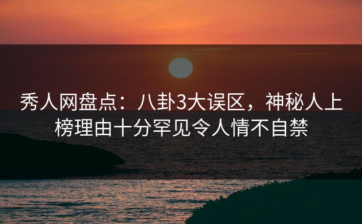 秀人网盘点：八卦3大误区，神秘人上榜理由十分罕见令人情不自禁