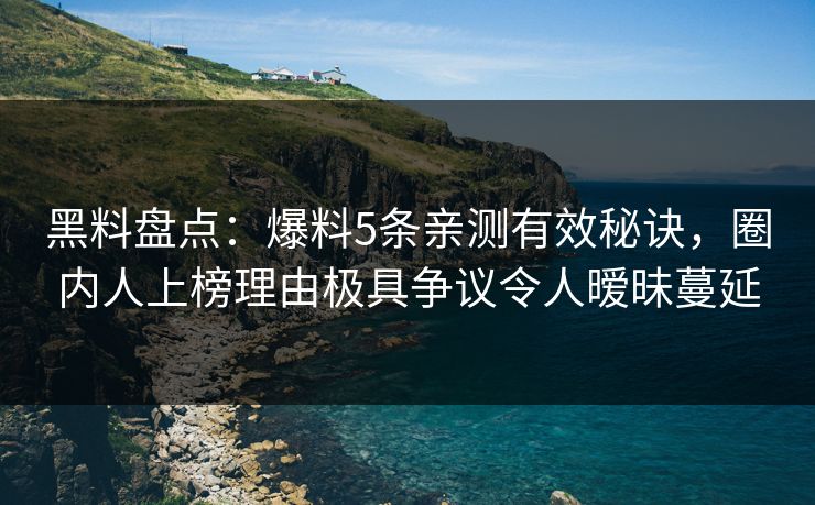 黑料盘点:爆料5条亲测有效秘诀,圈内人上榜理由极具争议令人暧昧蔓延 黑料盘点:爆料5条亲测有效秘诀,圈内人上榜理由极具争议令人暧昧蔓延