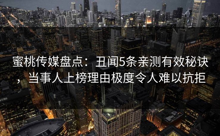 蜜桃传媒盘点:丑闻5条亲测有效秘诀,当事人上榜理由极度令人难以抗拒 蜜桃传媒盘点:丑闻5条亲测有效秘诀,当事人上榜理由极度令人难以抗拒