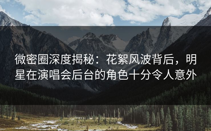 微密圈深度揭秘:花絮风波背后,明星在演唱会后台的角色十分令人意外 微密圈深度揭秘:花絮风波背后,明星在演唱会后台的角色十分令人意外