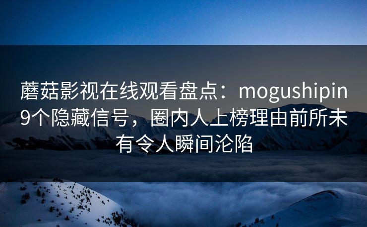 蘑菇影视在线观看盘点:mogushipin9个隐藏信号,圈内人上榜理由前所未有令人瞬间沦陷 蘑菇影视在线观看盘点:mogushipin9个隐藏信号,圈内人上榜理由前所未有令人瞬间沦陷