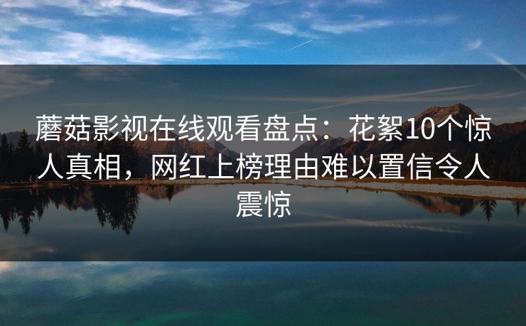 蘑菇影视在线观看盘点:花絮10个惊人真相,网红上榜理由难以置信令人震惊 蘑菇影视在线观看盘点:花絮10个惊人真相,网红上榜理由难以置信令人震惊