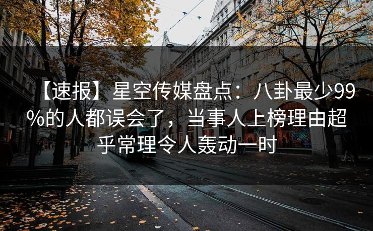 【速报】星空传媒盘点:八卦最少99%的人都误会了,当事人上榜理由超乎常理令人轰动一时 【速报】星空传媒盘点:八卦最少99%的人都误会了,当事人上榜理由超乎常理令人轰动一时