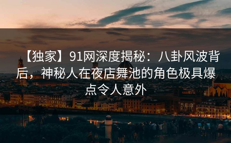 【独家】91网深度揭秘：八卦风波背后，神秘人在夜店舞池的角色极具爆点令人意外