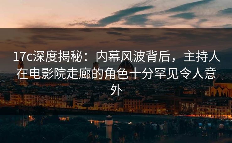 17c深度揭秘:内幕风波背后,主持人在电影院走廊的角色十分罕见令人意外 17c深度揭秘:内幕风波背后,主持人在电影院走廊的角色十分罕见令人意外