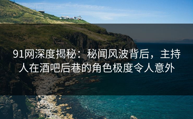 91网深度揭秘:秘闻风波背后,主持人在酒吧后巷的角色极度令人意外 91网深度揭秘:秘闻风波背后,主持人在酒吧后巷的角色极度令人意外