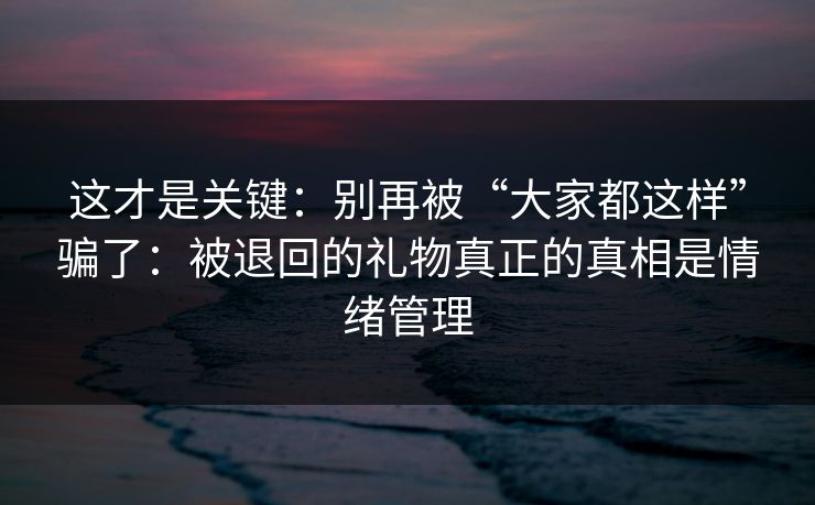 这才是关键：别再被“大家都这样”骗了：被退回的礼物真正的真相是情绪管理