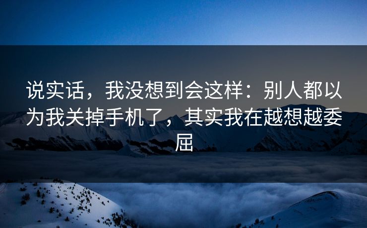 说实话，我没想到会这样：别人都以为我关掉手机了，其实我在越想越委屈