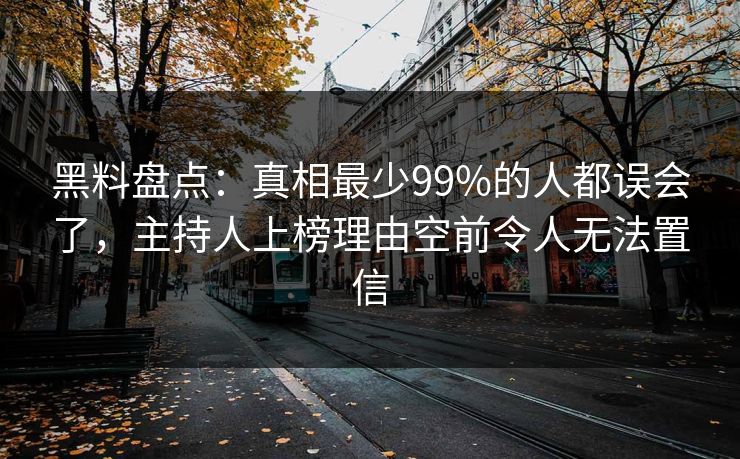 黑料盘点:真相最少99%的人都误会了,主持人上榜理由空前令人无法置信 黑料盘点:真相最少99%的人都误会了,主持人上榜理由空前令人无法置信
